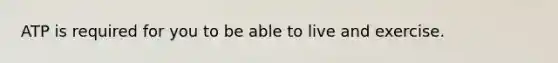ATP is required for you to be able to live and exercise.