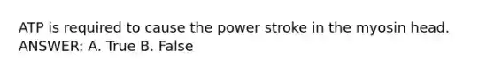 ATP is required to cause the power stroke in the myosin head. ANSWER: A. True B. False