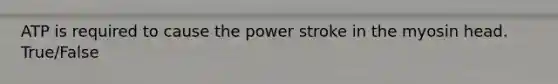 ATP is required to cause the power stroke in the myosin head. True/False