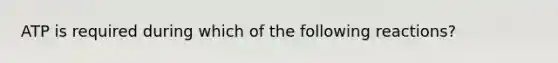 ATP is required during which of the following reactions?