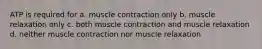 ATP is required for a. muscle contraction only b. muscle relaxation only c. both muscle contraction and muscle relaxation d. neither muscle contraction nor muscle relaxation