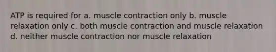 ATP is required for a. muscle contraction only b. muscle relaxation only c. both muscle contraction and muscle relaxation d. neither muscle contraction nor muscle relaxation