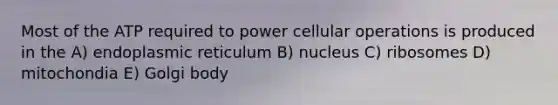 Most of the ATP required to power cellular operations is produced in the A) endoplasmic reticulum B) nucleus C) ribosomes D) mitochondia E) Golgi body