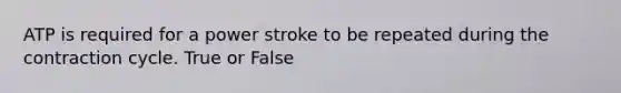 ATP is required for a power stroke to be repeated during the contraction cycle. True or False