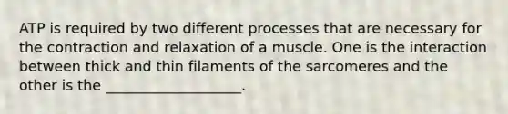 ATP is required by two different processes that are necessary for the contraction and relaxation of a muscle. One is the interaction between thick and thin filaments of the sarcomeres and the other is the ___________________.