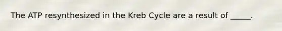 The ATP resynthesized in the Kreb Cycle are a result of _____.