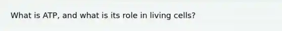 What is ATP, and what is its role in living cells?