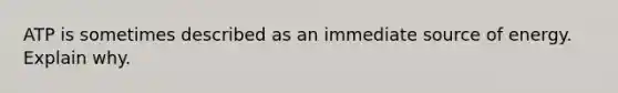 ATP is sometimes described as an immediate source of energy. Explain why.