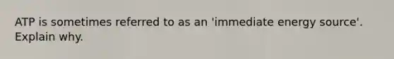 ATP is sometimes referred to as an 'immediate energy source'. Explain why.