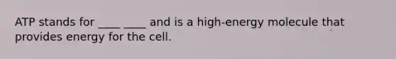 ATP stands for ____ ____ and is a high-energy molecule that provides energy for the cell.