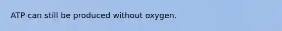 ATP can still be produced without oxygen.