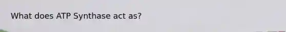 What does ATP Synthase act as?