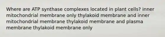 Where are ATP synthase complexes located in plant cells? inner mitochondrial membrane only thylakoid membrane and inner mitochondrial membrane thylakoid membrane and plasma membrane thylakoid membrane only