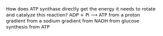 How does ATP synthase directly get the energy it needs to rotate and catalyze this reaction? ADP + Pi ⟶ ATP from a proton gradient from a sodium gradient from NADH from glucose synthesis from ATP