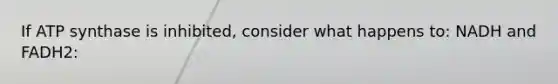 If ATP synthase is inhibited, consider what happens to: NADH and FADH2: