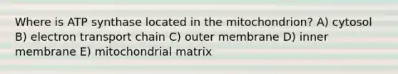 Where is ATP synthase located in the mitochondrion? A) cytosol B) electron transport chain C) outer membrane D) inner membrane E) mitochondrial matrix