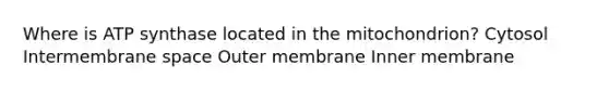 Where is ATP synthase located in the mitochondrion? Cytosol Intermembrane space Outer membrane Inner membrane