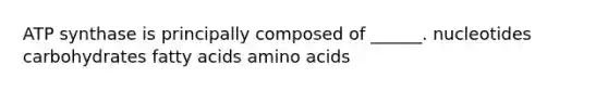 ATP synthase is principally composed of ______. nucleotides carbohydrates fatty acids <a href='https://www.questionai.com/knowledge/k9gb720LCl-amino-acids' class='anchor-knowledge'>amino acids</a>