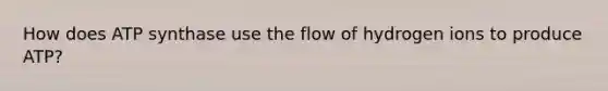 How does ATP synthase use the flow of hydrogen ions to produce ATP?