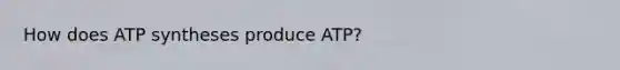 How does ATP syntheses produce ATP?