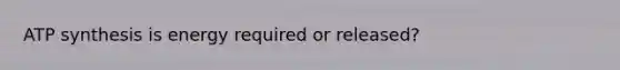 ATP synthesis is energy required or released?