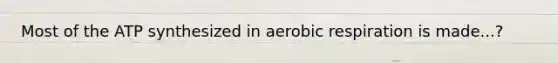 Most of the ATP synthesized in aerobic respiration is made...?