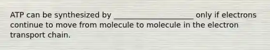 ATP can be synthesized by _____________________ only if electrons continue to move from molecule to molecule in the electron transport chain.