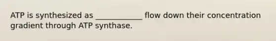 ATP is synthesized as ____________ flow down their concentration gradient through ATP synthase.