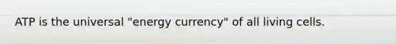 ATP is the universal "energy currency" of all living cells.