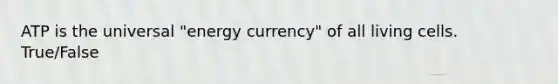 ATP is the universal "energy currency" of all living cells. True/False