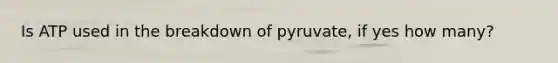 Is ATP used in the breakdown of pyruvate, if yes how many?