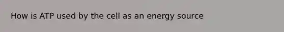 How is ATP used by the cell as an energy source