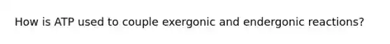 How is ATP used to couple exergonic and endergonic reactions?