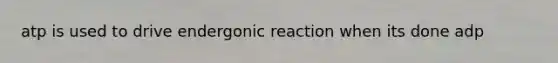 atp is used to drive endergonic reaction when its done adp