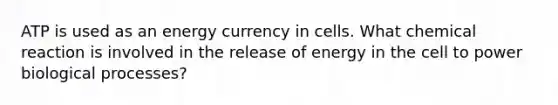 ATP is used as an energy currency in cells. What chemical reaction is involved in the release of energy in the cell to power biological processes?