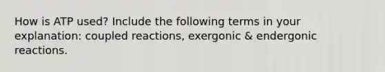 How is ATP used? Include the following terms in your explanation: coupled reactions, exergonic & endergonic reactions.