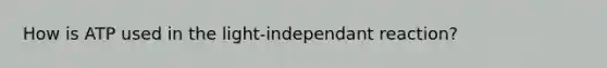 How is ATP used in the light-independant reaction?