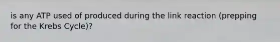 is any ATP used of produced during the link reaction (prepping for the Krebs Cycle)?