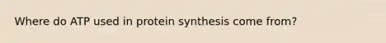 Where do ATP used in <a href='https://www.questionai.com/knowledge/kVyphSdCnD-protein-synthesis' class='anchor-knowledge'>protein synthesis</a> come from?