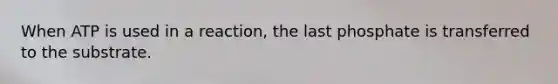 When ATP is used in a reaction, the last phosphate is transferred to the substrate.