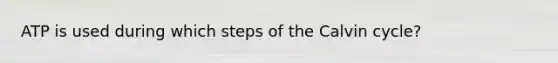 ATP is used during which steps of the Calvin cycle?