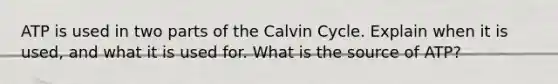 ATP is used in two parts of the Calvin Cycle. Explain when it is used, and what it is used for. What is the source of ATP?