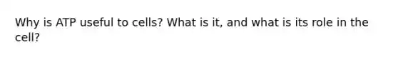 Why is ATP useful to cells? What is it, and what is its role in the cell?