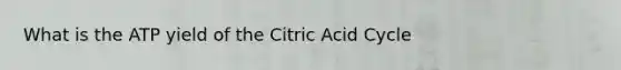 What is the ATP yield of the Citric Acid Cycle