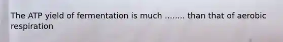 The ATP yield of fermentation is much ........ than that of aerobic respiration