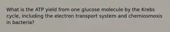 What is the ATP yield from one glucose molecule by the Krebs cycle, including the electron transport system and chemiosmosis in bacteria?