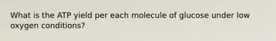 What is the ATP yield per each molecule of glucose under low oxygen conditions?