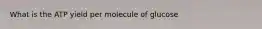 What is the ATP yield per molecule of glucose