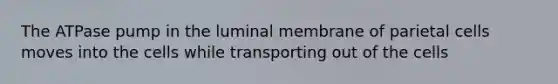 The ATPase pump in the luminal membrane of parietal cells moves into the cells while transporting out of the cells