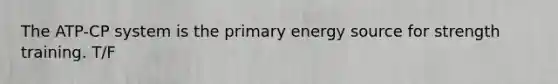 The ATP-CP system is the primary energy source for strength training. T/F